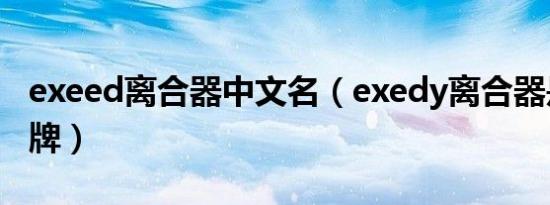 exeed离合器中文名（exedy离合器是什么品牌）