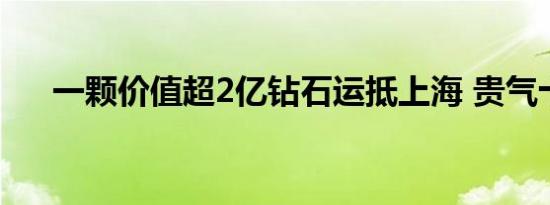 一颗价值超2亿钻石运抵上海 贵气十足