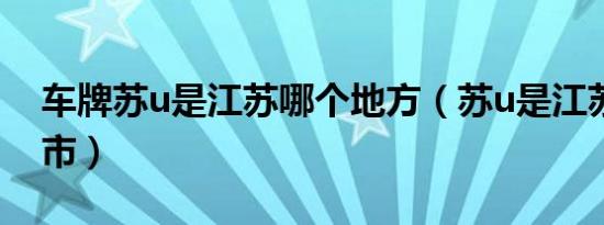 车牌苏u是江苏哪个地方（苏u是江苏什么城市）