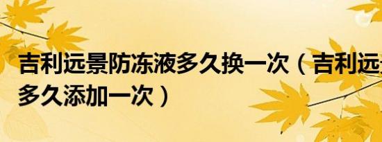 吉利远景防冻液多久换一次（吉利远景防冻液多久添加一次）