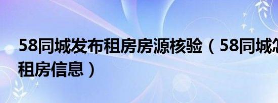 58同城发布租房房源核验（58同城怎么发布租房信息）