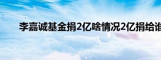 李嘉诚基金捐2亿啥情况2亿捐给谁了