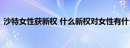 沙特女性获新权 什么新权对女性有什么帮助