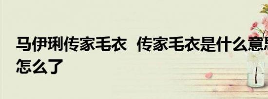 马伊琍传家毛衣 传家毛衣是什么意思马伊琍怎么了