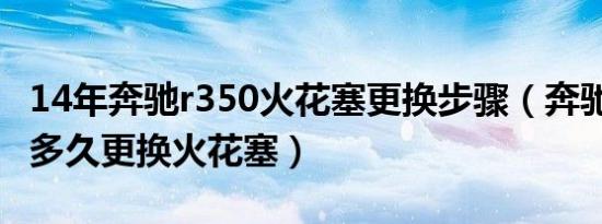 14年奔驰r350火花塞更换步骤（奔驰R350要多久更换火花塞）