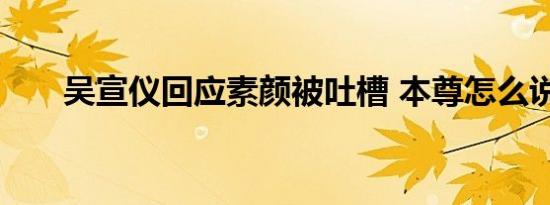 吴宣仪回应素颜被吐槽 本尊怎么说的