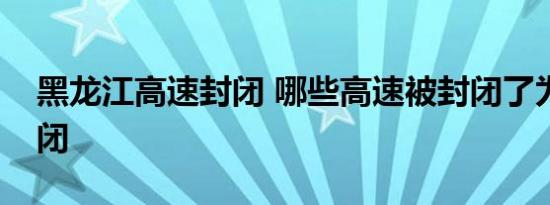 黑龙江高速封闭 哪些高速被封闭了为什么封闭