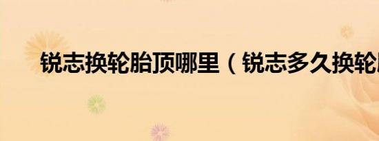 锐志换轮胎顶哪里（锐志多久换轮胎）