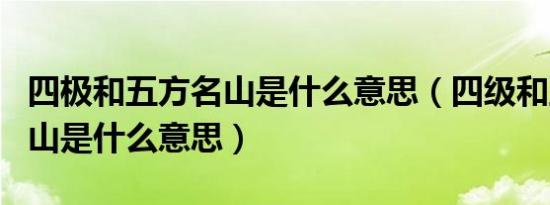 四极和五方名山是什么意思（四级和五方的名山是什么意思）