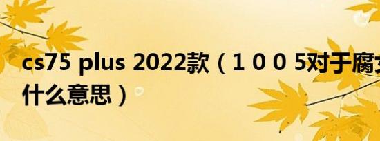 cs75 plus 2022款（1 0 0 5对于腐女来说是什么意思）