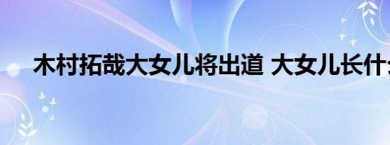 木村拓哉大女儿将出道 大女儿长什么样