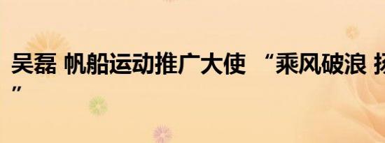 吴磊 帆船运动推广大使 “乘风破浪 扬帆远航”