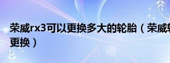 荣威rx3可以更换多大的轮胎（荣威轮胎多久更换）