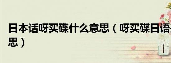 日本话呀买碟什么意思（呀买碟日语是什么意思）