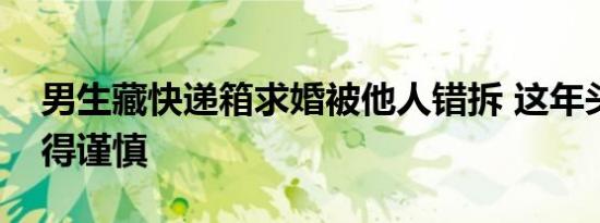 男生藏快递箱求婚被他人错拆 这年头求婚也得谨慎
