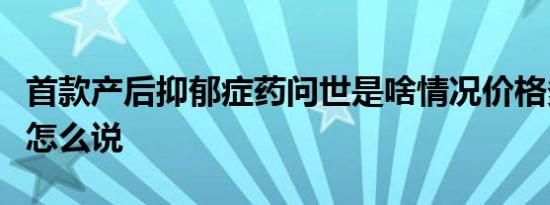 首款产后抑郁症药问世是啥情况价格多少网友怎么说