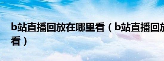 b站直播回放在哪里看（b站直播回放在哪里看）