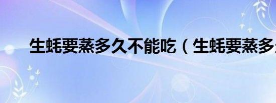 生蚝要蒸多久不能吃（生蚝要蒸多久）