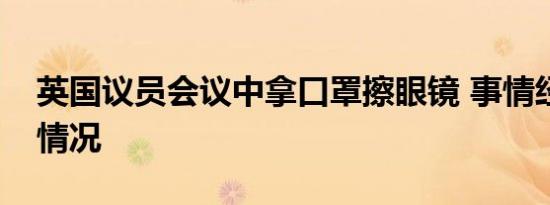 英国议员会议中拿口罩擦眼镜 事情经过是啥情况