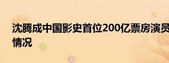 沈腾成中国影史首位200亿票房演员 具体啥情况