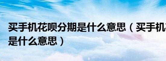 买手机花呗分期是什么意思（买手机花呗分期是什么意思）
