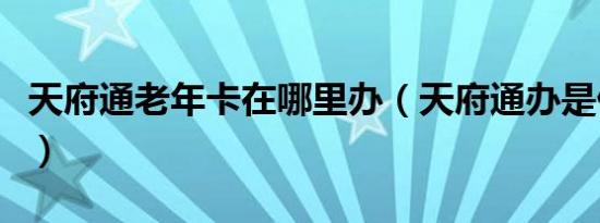 天府通老年卡在哪里办（天府通办是什么意思）