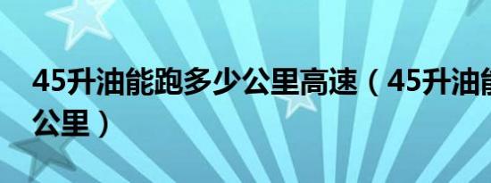 45升油能跑多少公里高速（45升油能跑多少公里）