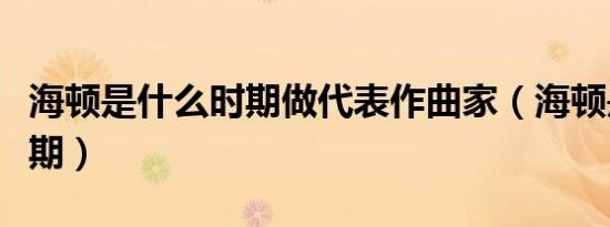 海顿是什么时期做代表作曲家（海顿是什么时期）
