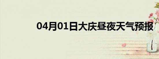 04月01日大庆昼夜天气预报