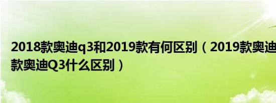 2018款奥迪q3和2019款有何区别（2019款奥迪Q3和2020款奥迪Q3什么区别）
