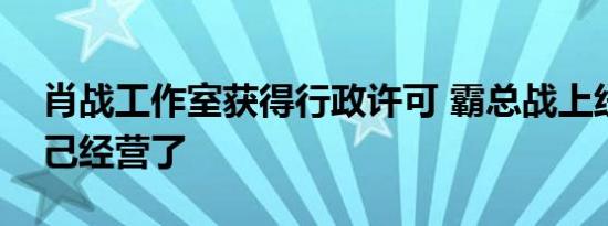 肖战工作室获得行政许可 霸总战上线可以自己经营了