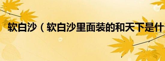 软白沙（软白沙里面装的和天下是什么烟）