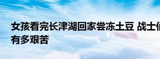 女孩看完长津湖回家尝冻土豆 战士们的生活有多艰苦