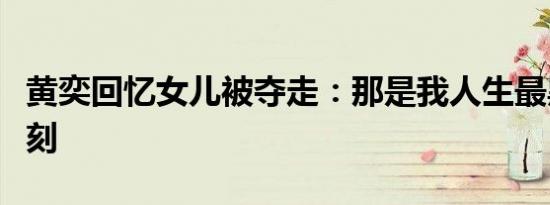 黄奕回忆女儿被夺走：那是我人生最黑暗的时刻