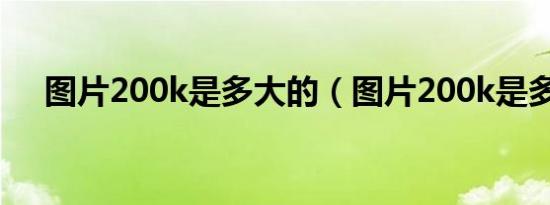 图片200k是多大的（图片200k是多大）