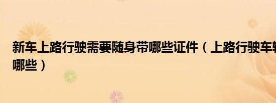 新车上路行驶需要随身带哪些证件（上路行驶车辆证件都有哪些）