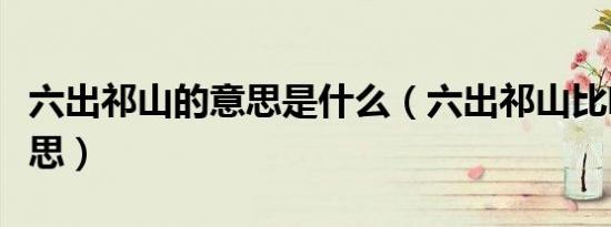 六出祁山的意思是什么（六出祁山比喻什么意思）