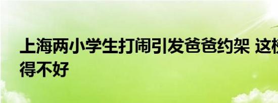 上海两小学生打闹引发爸爸约架 这榜样可当得不好