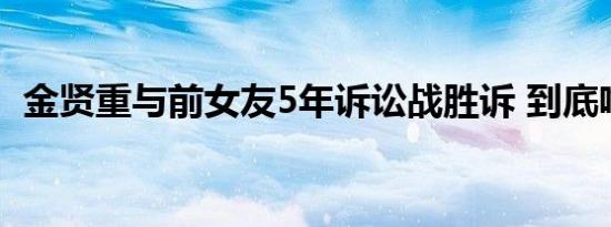 金贤重与前女友5年诉讼战胜诉 到底啥情况