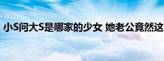 小S问大S是哪家的少女 她老公竟然这么回应