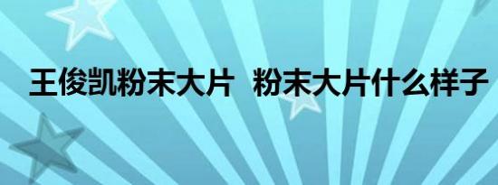 王俊凯粉末大片 粉末大片什么样子（图）