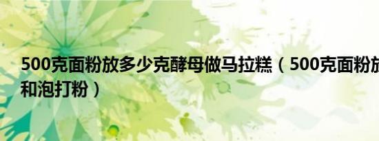 500克面粉放多少克酵母做马拉糕（500克面粉放多少酵母和泡打粉）