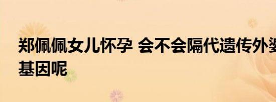 郑佩佩女儿怀孕 会不会隔代遗传外婆高颜值基因呢