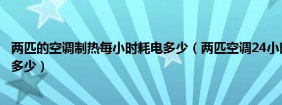 两匹的空调制热每小时耗电多少（两匹空调24小时制热耗电多少）