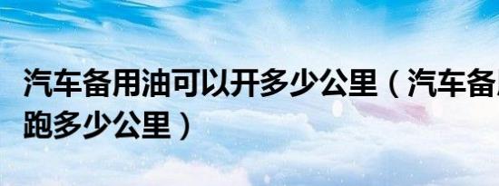 汽车备用油可以开多少公里（汽车备用油可以跑多少公里）