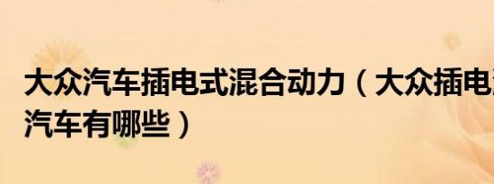 大众汽车插电式混合动力（大众插电混合动力汽车有哪些）