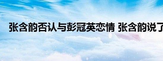 张含韵否认与彭冠英恋情 张含韵说了什么