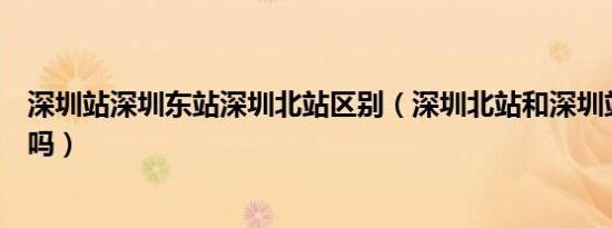 深圳站深圳东站深圳北站区别（深圳北站和深圳站是一个站吗）