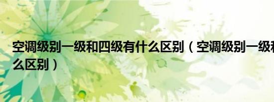 空调级别一级和四级有什么区别（空调级别一级和四级有什么区别）