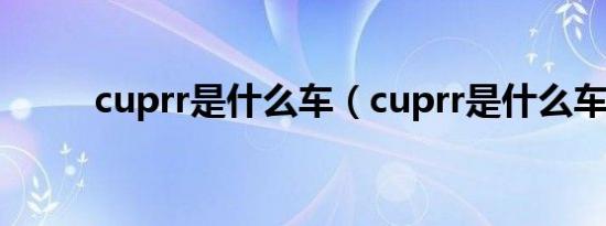 cuprr是什么车（cuprr是什么车）
